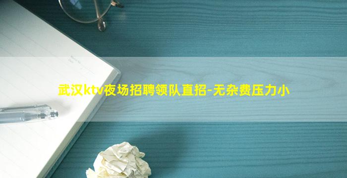 武汉ktv夜场招聘领队直招-无杂费压力小